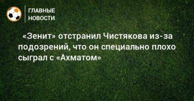 ⚡ «Зенит» отстранил Чистякова из-за подозрений, что он специально плохо сыграл с «Ахматом»