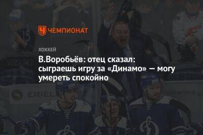 В.Воробьёв: отец сказал: сыграешь игру за «Динамо» — могу умереть спокойно