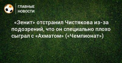 ⚡ «Зенит» отстранил Чистякова из-за подозрений, что он специально плохо сыграл с «Ахматом» («Чемпионат»)