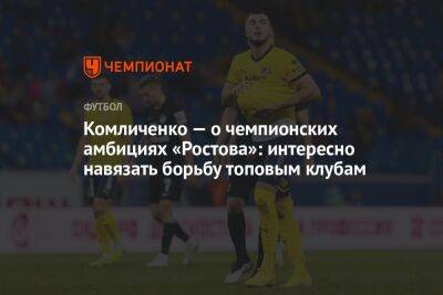 Комличенко — о чемпионских амбициях «Ростова»: интересно навязать борьбу топовым клубам
