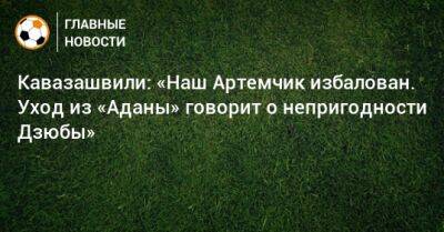 Кавазашвили: «Наш Артемчик избалован. Уход из «Аданы» говорит о непригодности Дзюбы»