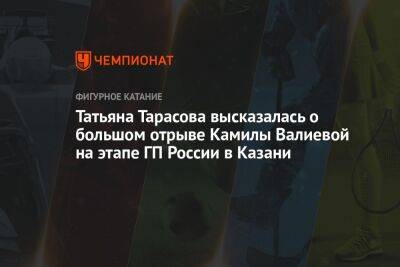 Татьяна Тарасова высказалась о большом отрыве Камилы Валиевой на этапе ГП России в Казани