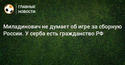 Миладинович не думает об игре за сборную России. У серба есть гражданство РФ
