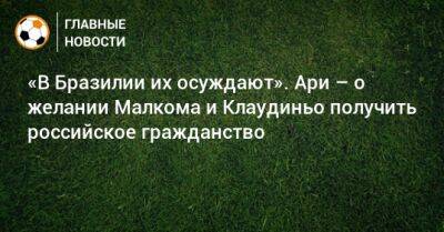 «В Бразилии их осуждают». Ари – о желании Малкома и Клаудиньо получить российское гражданство