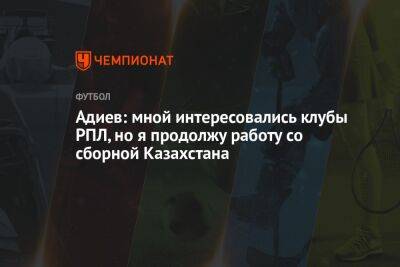 Адиев: мной интересовались клубы РПЛ, но я продолжу работу со сборной Казахстана