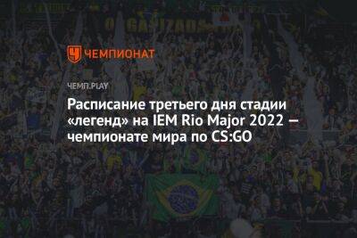 Расписание третьего дня стадии «легенд» на IEM Rio Major 2022 — чемпионате мира по CS:GO