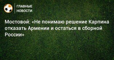 Мостовой: «Не понимаю решение Карпина отказать Армении и остаться в сборной России»