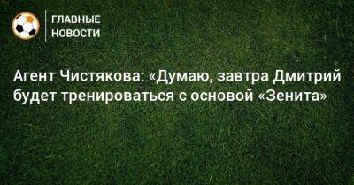 Агент Чистякова: «Думаю, завтра Дмитрий будет тренироваться с основой «Зенита»