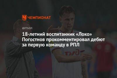 18-летний воспитанник «Локо» Погостнов прокомментировал дебют за первую команду в РПЛ