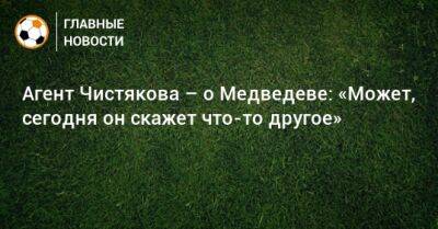 Агент Чистякова – о Медведеве: «Может, сегодня он скажет что-то другое»