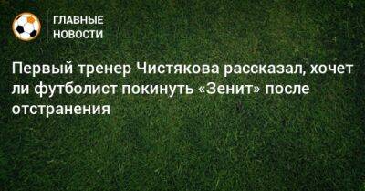 Первый тренер Чистякова рассказал, хочет ли футболист покинуть «Зенит» после отстранения