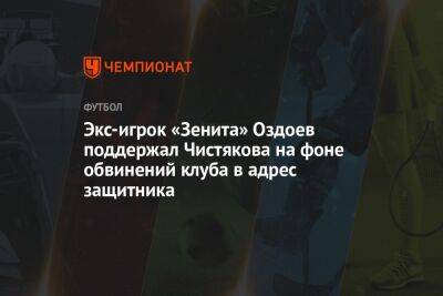 Экс-игрок «Зенита» Оздоев поддержал Чистякова на фоне обвинений клуба в адрес защитника