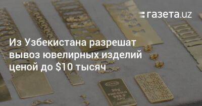 Из Узбекистана разрешат вывоз ювелирных изделий ценой до $10 тысяч