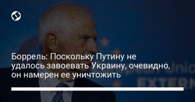 Боррель: Поскольку Путину не удалось завоевать Украину, очевидно, он намерен ее уничтожить