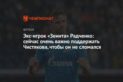 Экс-игрок «Зенита» Радченко: сейчас очень важно поддержать Чистякова, чтобы он не сломался