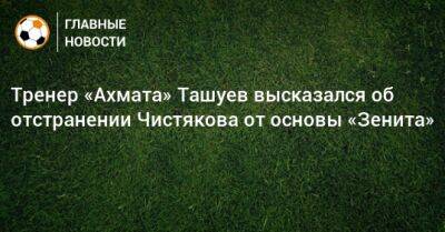 Тренер «Ахмата» Ташуев высказался об отстранении Чистякова от основы «Зенита»