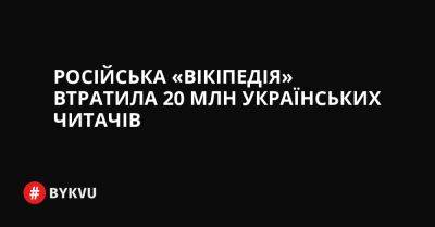Російська «Вікіпедія» втратила 20 млн українських читачів