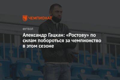 Александр Гацкан: «Ростову» по силам побороться за чемпионство в этом сезоне