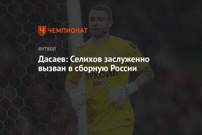 Дасаев: Селихов заслуженно вызван в сборную России