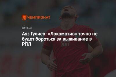 Аяз Гулиев: «Локомотив» точно не будет бороться за выживание в РПЛ