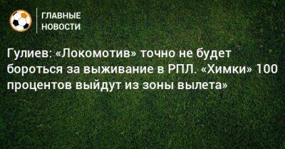 Гулиев: «Локомотив» точно не будет бороться за выживание в РПЛ. «Химки» 100 процентов выйдут из зоны вылета»