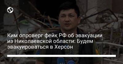 Ким опроверг фейк РФ об эвакуации из Николаевской области: Будем эвакуироваться в Херсон