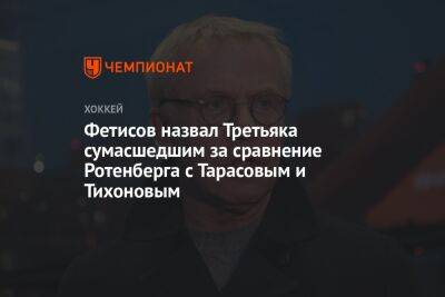 Фетисов назвал Третьяка сумасшедшим за сравнение Ротенберга с Тарасовым и Тихоновым