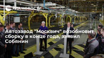 Собянин: автозавод "Москвич" планирует возобновить сборку в конце этого года