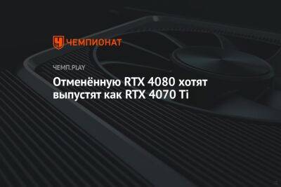 Отменённую RTX 4080 хотят выпустят как RTX 4070 Ti