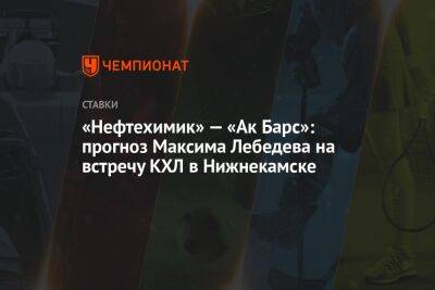 «Нефтехимик» — «Ак Барс»: прогноз Максима Лебедева на встречу КХЛ в Нижнекамске