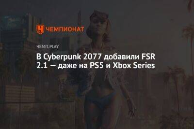 В Cyberpunk 2077 добавили FSR 2.1 — даже на PS5 и Xbox Series