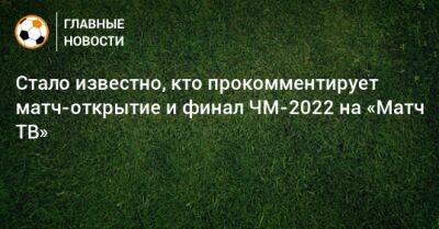 Стало известно, кто прокомментирует матч-открытие и финал ЧМ-2022 на «Матч ТВ»