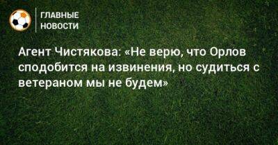 Агент Чистякова: «Не верю, что Орлов сподобится на извинения, но судиться с ветераном мы не будем»