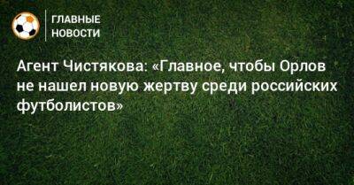 Агент Чистякова: «Главное, чтобы Орлов не нашел новую жертву среди российских футболистов»