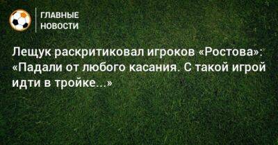 Лещук раскритиковал игроков «Ростова»: «Падали от любого касания. С такой игрой идти в тройке...»