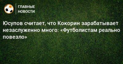 Юсупов считает, что Кокорин зарабатывает незаслуженно много: «Футболистам реально повезло»