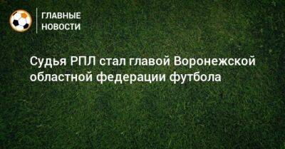 Судья РПЛ стал главой Воронежской областной федерации футбола