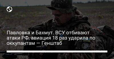 Павловка и Бахмут. ВСУ отбивают атаки РФ, авиация 18 раз ударила по оккупантам — Генштаб