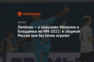 Лепёхин — о невызове Малкома и Клаудиньо на ЧМ-2022: в сборной России они бы точно играли!