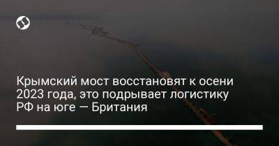 Крымский мост восстановят к осени 2023 года, это подрывает логистику РФ на юге — Британия