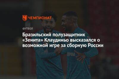 Бразильский полузащитник «Зенита» Клаудиньо высказался о возможной игре за сборную России