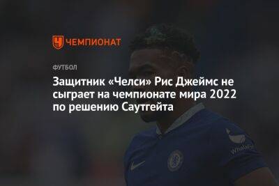 Защитник «Челси» Рис Джеймс не сыграет на чемпионате мира — 2022 по решению Саутгейта