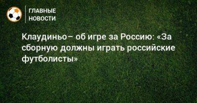 Клаудиньо– об игре за Россию: «За сборную должны играть российские футболисты»