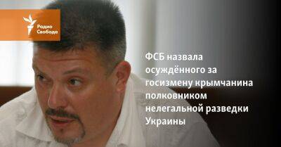 ФСБ назвала осуждённого за госизмену крымчанина полковником нелегальной разведки Украины