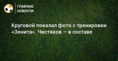 Круговой показал фото с тренировки «Зенита». Чистяков – в составе