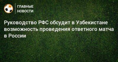 Руководство РФС обсудит в Узбекистане возможность проведения ответного матча в России