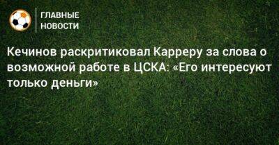 Кечинов раскритиковал Карреру за слова о возможной работе в ЦСКА: «Его интересуют только деньги»