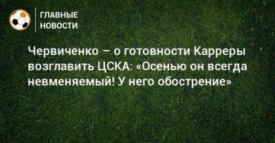 Червиченко – о готовности Карреры возглавить ЦСКА: «Осенью он всегда невменяемый! У него обострение»