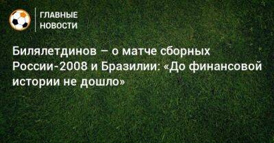 Билялетдинов – о матче сборных России-2008 и Бразилии: «До финансовой истории не дошло»