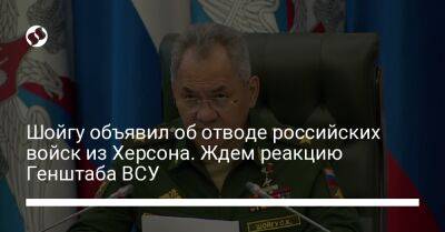 Шойгу объявил об отводе российских войск из Херсона. Ждем реакцию Генштаба ВСУ